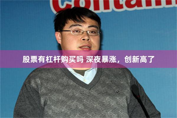 股票有杠杆购买吗 深夜暴涨，创新高了
