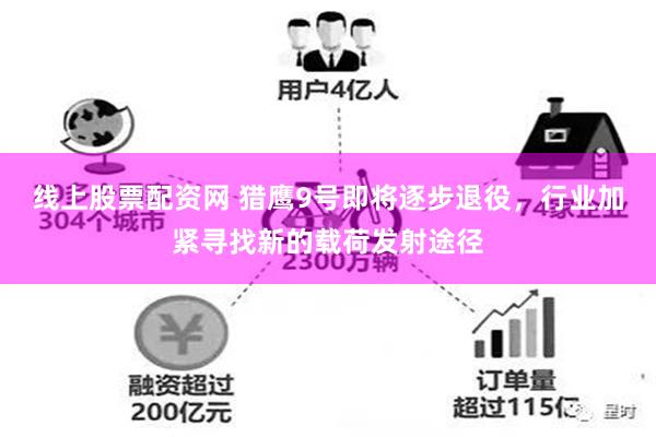 线上股票配资网 猎鹰9号即将逐步退役，行业加紧寻找新的载荷发射途径