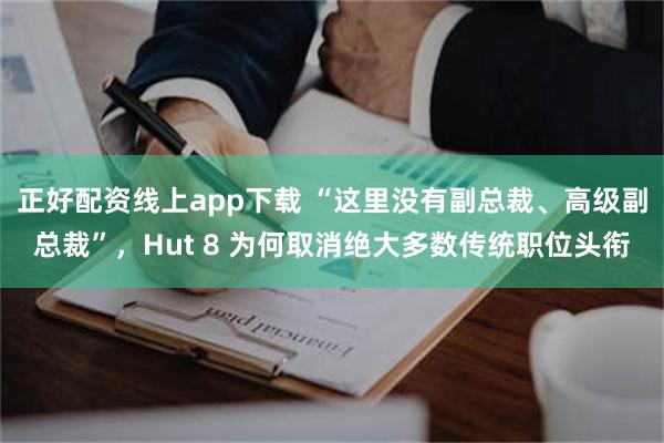 正好配资线上app下载 “这里没有副总裁、高级副总裁”,Hut 8 为何取消绝大多数传统职位头衔