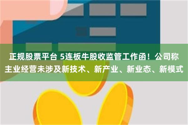 正规股票平台 5连板牛股收监管工作函！公司称主业经营未涉及新技术、新产业、新业态、新模式