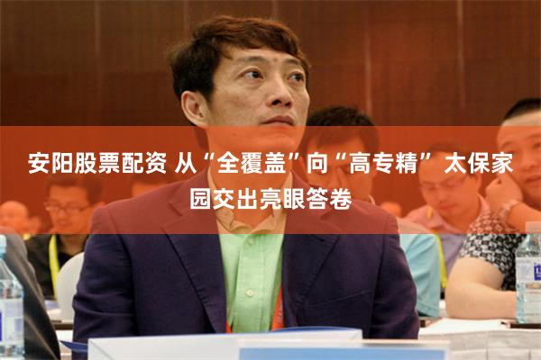 安阳股票配资 从“全覆盖”向“高专精” 太保家园交出亮眼答卷