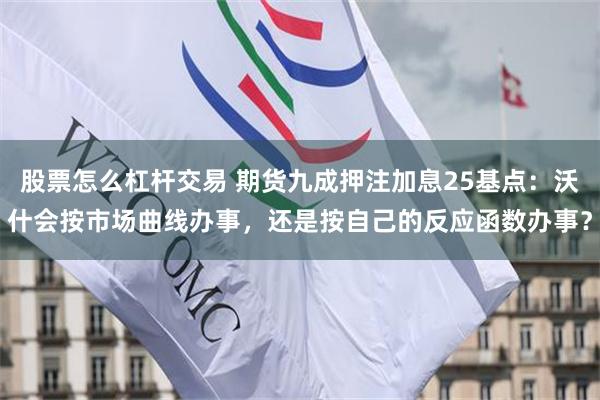 股票怎么杠杆交易 期货九成押注加息25基点：沃什会按市场曲线办事，还是按自己的反应函数办事？