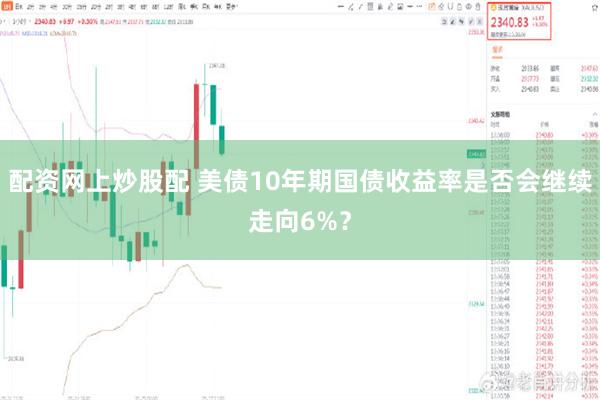 配资网上炒股配 美债10年期国债收益率是否会继续走向6%？