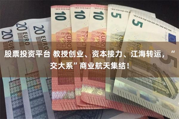 股票投资平台 教授创业、资本接力、江海转运，“交大系”商业航天集结！