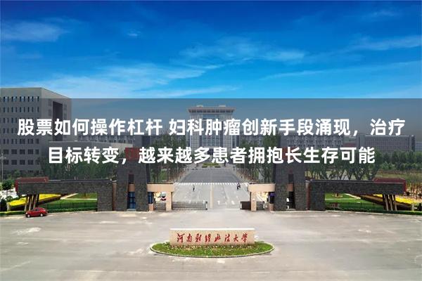 股票如何操作杠杆 妇科肿瘤创新手段涌现，治疗目标转变，越来越多患者拥抱长生存可能