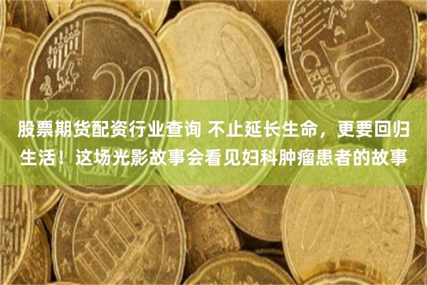 股票期货配资行业查询 不止延长生命，更要回归生活！这场光影故事会看见妇科肿瘤患者的故事