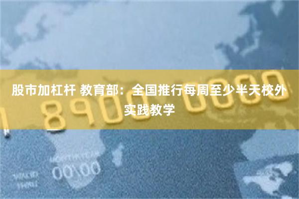 股市加杠杆 教育部：全国推行每周至少半天校外实践教学