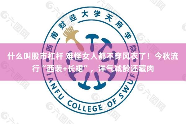 什么叫股市杠杆 难怪女人都不穿风衣了！今秋流行“西装+长裙”，洋气减龄还藏肉