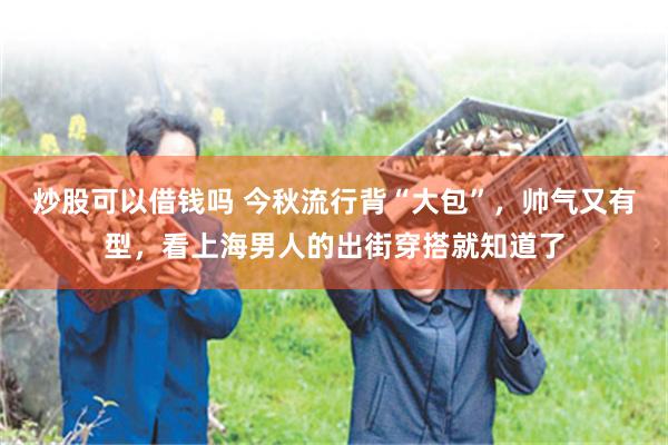 炒股可以借钱吗 今秋流行背“大包”，帅气又有型，看上海男人的出街穿搭就知道了