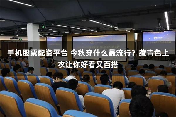 手机股票配资平台 今秋穿什么最流行？藏青色上衣让你好看又百搭
