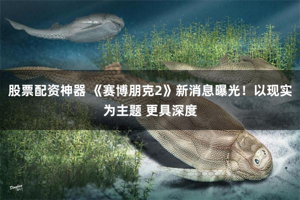 股票配资神器 《赛博朋克2》新消息曝光！以现实为主题 更具深度