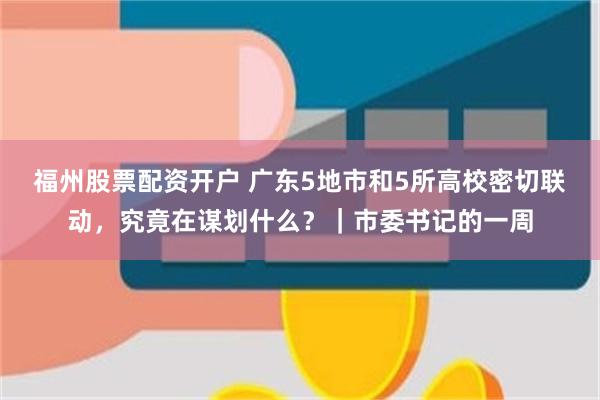 福州股票配资开户 广东5地市和5所高校密切联动，究竟在谋划什么？｜市委书记的一周