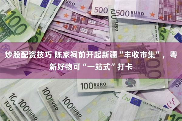 炒股配资技巧 陈家祠前开起新疆“丰收市集”，粤新好物可“一站式”打卡