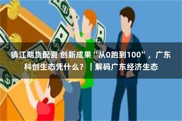镇江期货配资 创新成果“从0跑到100”，广东科创生态凭什么？｜解码广东经济生态
