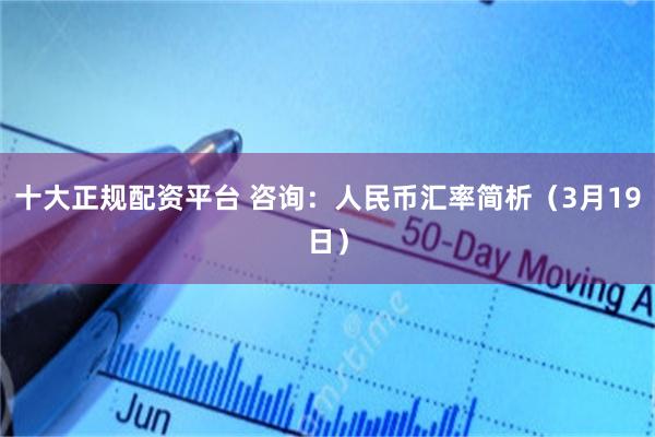 十大正规配资平台 咨询：人民币汇率简析（3月19日）