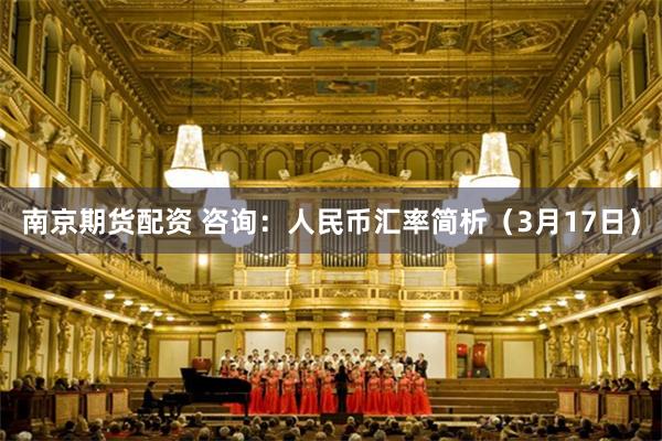 南京期货配资 咨询：人民币汇率简析（3月17日）