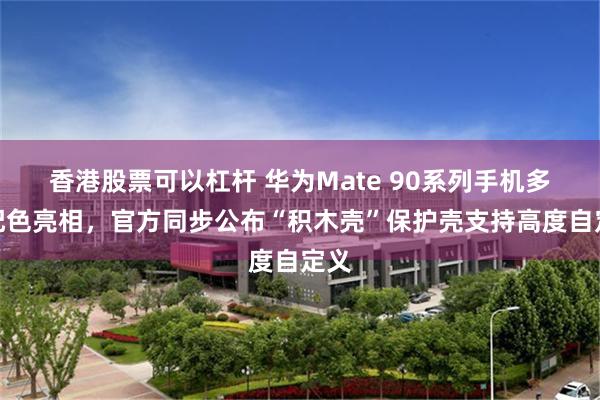 香港股票可以杠杆 华为Mate 90系列手机多款配色亮相，官方同步公布“积木壳”保护壳支持高度自定义