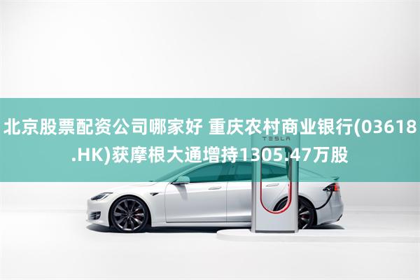 北京股票配资公司哪家好 重庆农村商业银行(03618.HK)获摩根大通增持1305.47万股