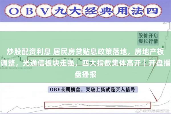炒股配资利息 居民房贷贴息政策落地，房地产板块调整，光通信板块走强，四大指数集体高开｜开盘播报