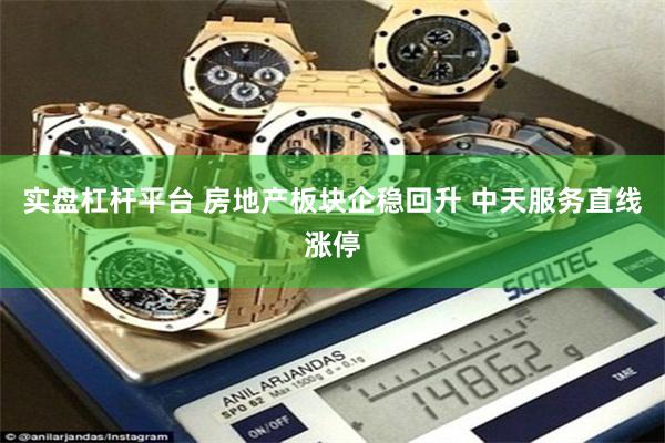 实盘杠杆平台 房地产板块企稳回升 中天服务直线涨停