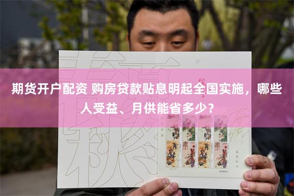 期货开户配资 购房贷款贴息明起全国实施，哪些人受益、月供能省多少？