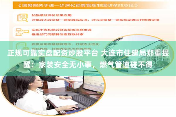 正规可靠实盘配资炒股平台 大连市住建局郑重提醒：家装安全无小事，燃气管道碰不得