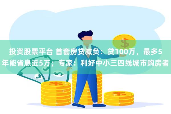 投资股票平台 首套房贷减负：贷100万，最多5年能省息近5万；专家：利好中小三四线城市购房者