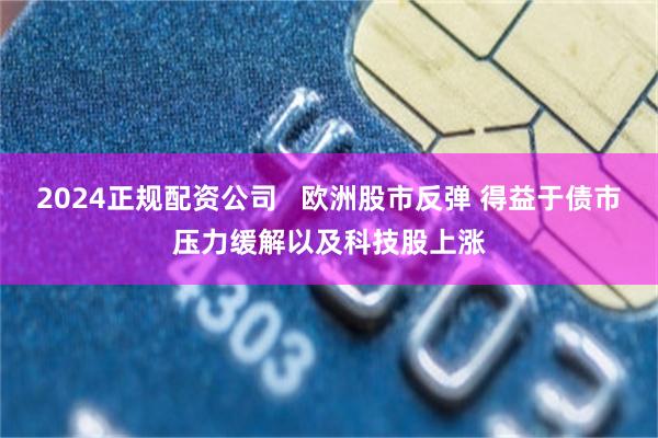 2024正规配资公司   欧洲股市反弹 得益于债市压力缓解以及科技股上涨