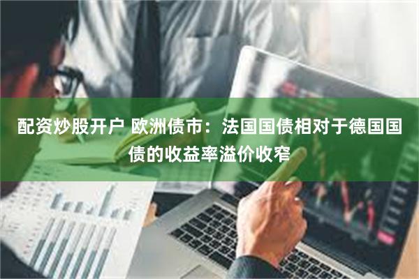 配资炒股开户 欧洲债市：法国国债相对于德国国债的收益率溢价收窄