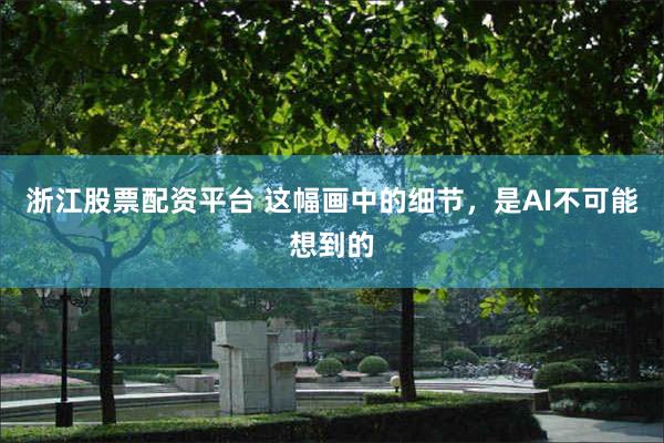 浙江股票配资平台 这幅画中的细节，是AI不可能想到的