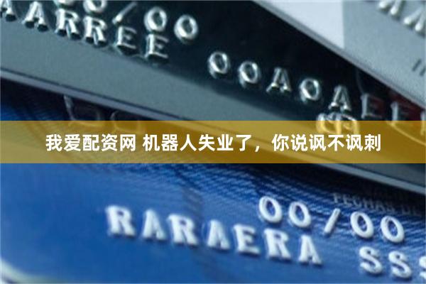 我爱配资网 机器人失业了，你说讽不讽刺