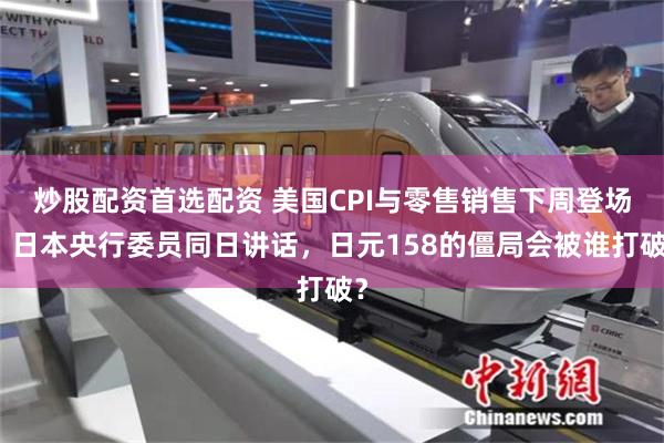 炒股配资首选配资 美国CPI与零售销售下周登场，日本央行委员同日讲话，日元158的僵局会被谁打破？