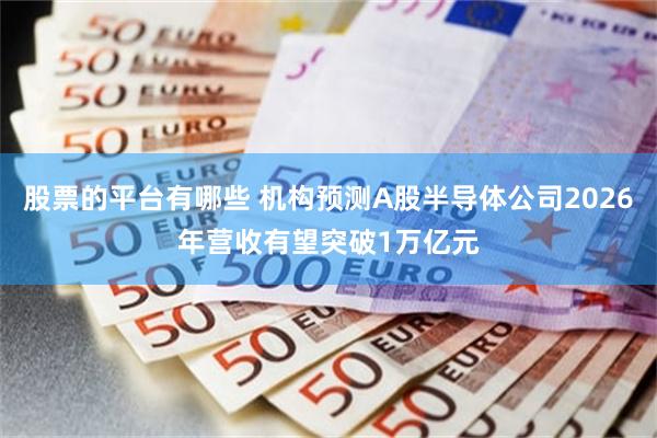 股票的平台有哪些 机构预测A股半导体公司2026年营收有望突破1万亿元