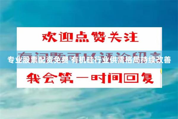 专业股票配资免费 有机硅行业供需格局持续改善