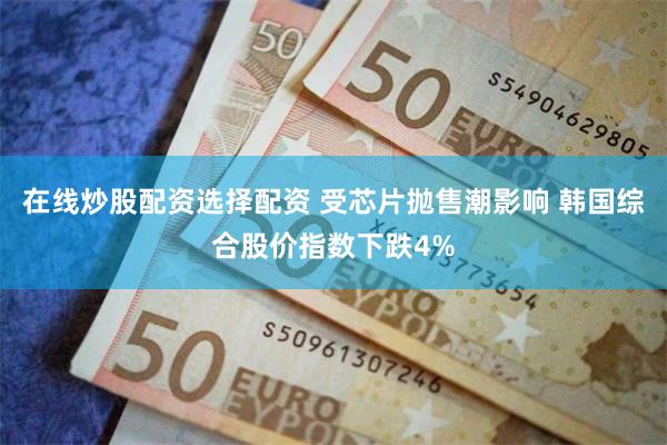 在线炒股配资选择配资 受芯片抛售潮影响 韩国综合股价指数下跌4%