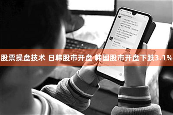 股票操盘技术 日韩股市开盘 韩国股市开盘下跌3.1%