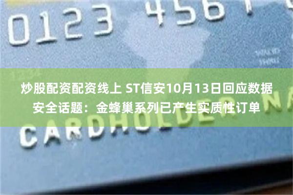 炒股配资配资线上 ST信安10月13日回应数据安全话题：金蜂巢系列已产生实质性订单