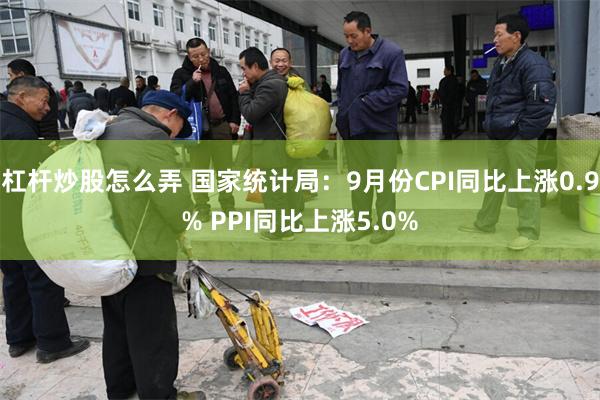 杠杆炒股怎么弄 国家统计局：9月份CPI同比上涨0.9% PPI同比上涨5.0%