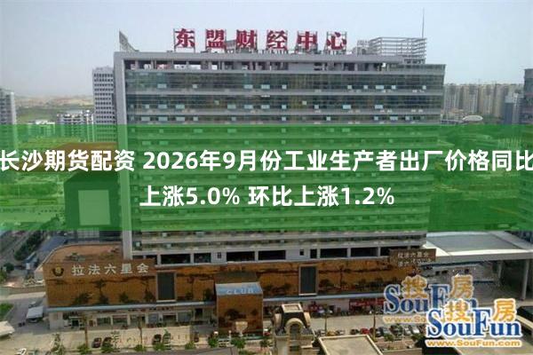 长沙期货配资 2026年9月份工业生产者出厂价格同比上涨5.0% 环比上涨1.2%