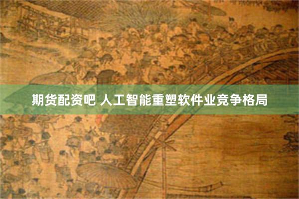 期货配资吧 人工智能重塑软件业竞争格局