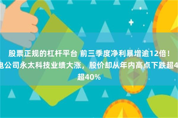 股票正规的杠杆平台 前三季度净利暴增逾12倍！锂电公司永太科技业绩大涨，股价却从年内高点下跌超40%