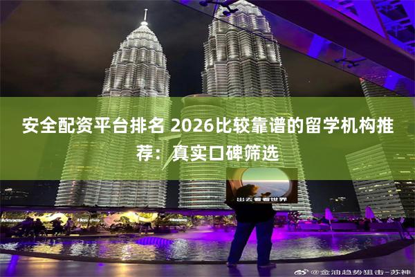 安全配资平台排名 2026比较靠谱的留学机构推荐：真实口碑筛选