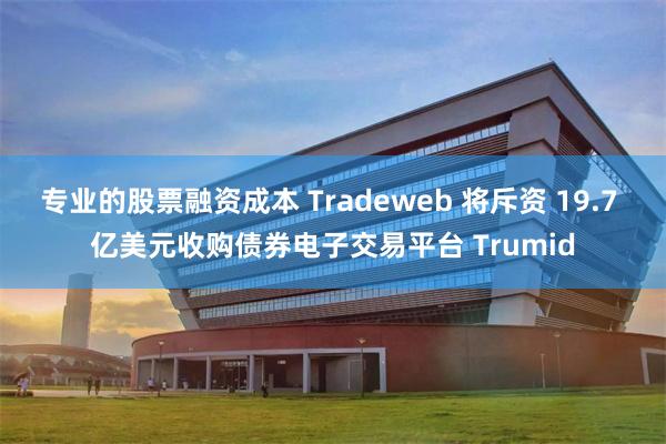 专业的股票融资成本 Tradeweb 将斥资 19.7 亿美元收购债券电子交易平台 Trumid