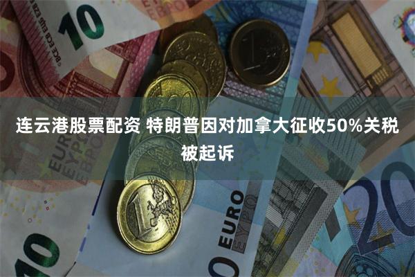 连云港股票配资 特朗普因对加拿大征收50%关税被起诉
