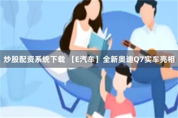 炒股配资系统下载 【E汽车】全新奥迪Q7实车亮相