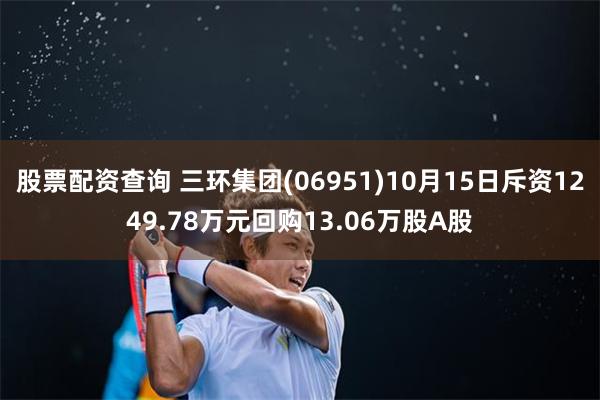 股票配资查询 三环集团(06951)10月15日斥资1249.78万元回购13.06万股A股