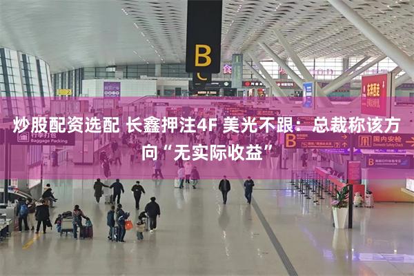 炒股配资选配 长鑫押注4F 美光不跟：总裁称该方向“无实际收益”
