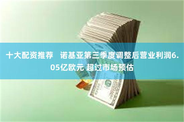 十大配资推荐   诺基亚第三季度调整后营业利润6.05亿欧元 超过市场预估