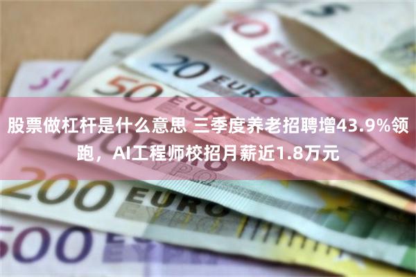 股票做杠杆是什么意思 三季度养老招聘增43.9%领跑，AI工程师校招月薪近1.8万元