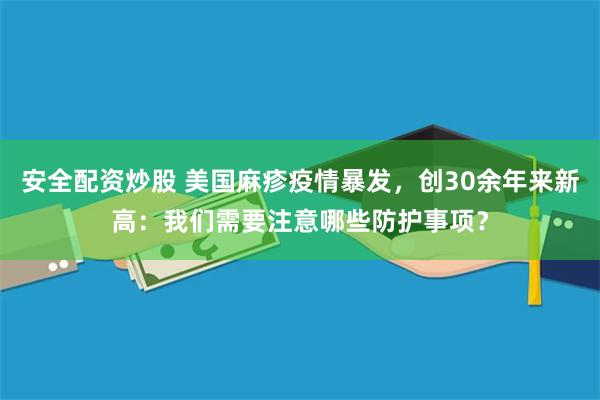 安全配资炒股 美国麻疹疫情暴发，创30余年来新高：我们需要注意哪些防护事项？